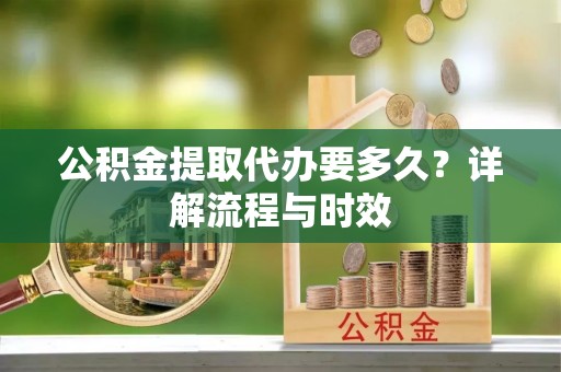 成华公积金提取代办要多久？详解流程与时效