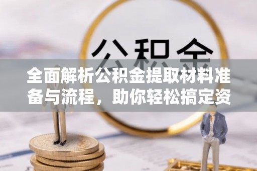 成华全面解析公积金提取材料准备与流程，助你轻松搞定资金提取