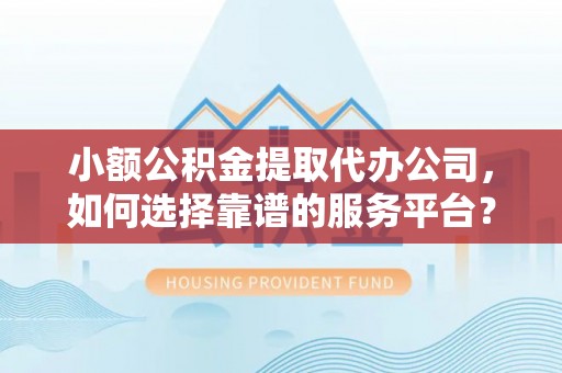 成华小额公积金提取代办公司，如何选择靠谱的服务平台？