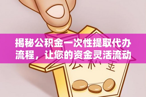 成华揭秘公积金一次性提取代办流程，让您的资金灵活流动