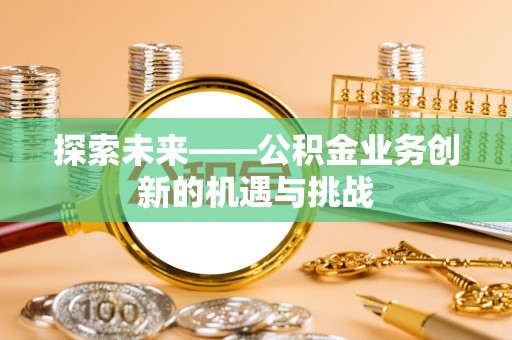 成华探索未来——公积金业务创新的机遇与挑战