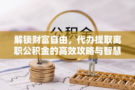 成华解锁财富自由，代办提取离职公积金的高效攻略与智慧选择