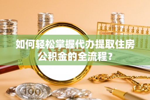 成华如何轻松掌握代办提取住房公积金的全流程？
