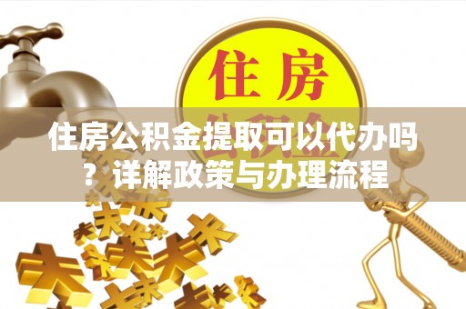 成华住房公积金提取可以代办吗？详解政策与办理流程