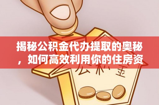 成华揭秘公积金代办提取的奥秘，如何高效利用你的住房资金