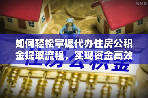 成华如何轻松掌握代办住房公积金提取流程，实现资金高效利用