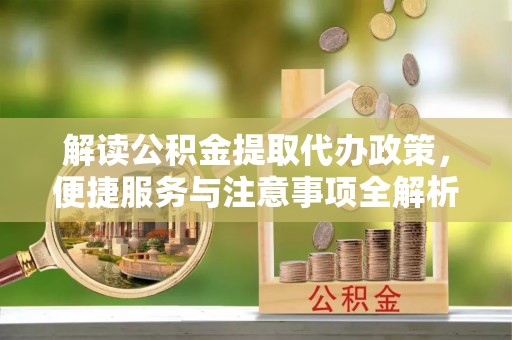 成华解读公积金提取代办政策，便捷服务与注意事项全解析
