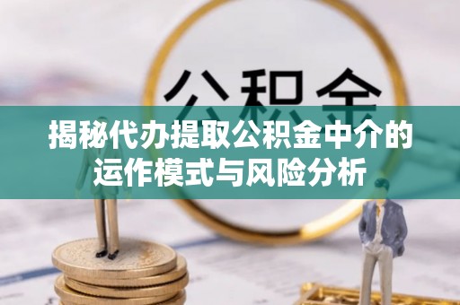 成华揭秘代办提取公积金中介的运作模式与风险分析