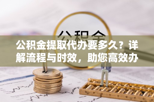 成华公积金提取代办要多久？详解流程与时效，助您高效办理