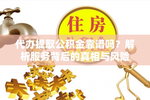 成华代办提取公积金靠谱吗？解析服务背后的真相与风险