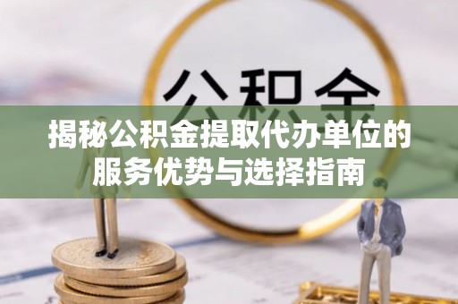 成华揭秘公积金提取代办单位的服务优势与选择指南