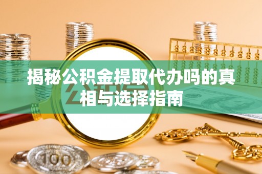 成华揭秘公积金提取代办吗的真相与选择指南