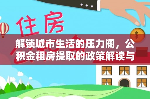 成华解锁城市生活的压力阀，公积金租房提取的政策解读与实践指南