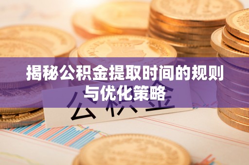 成华揭秘公积金提取时间的规则与优化策略