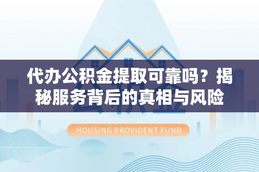 成华代办公积金提取可靠吗？揭秘服务背后的真相与风险