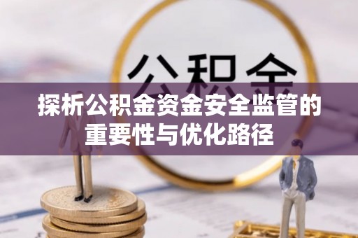 成华探析公积金资金安全监管的重要性与优化路径