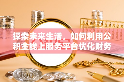 成华探索未来生活，如何利用公积金线上服务平台优化财务管理