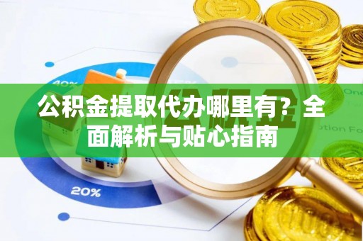 成华公积金提取代办哪里有？全面解析与贴心指南