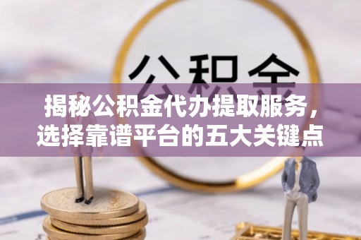 成华揭秘公积金代办提取服务，选择靠谱平台的五大关键点