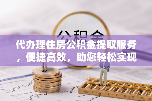 成华代办理住房公积金提取服务，便捷高效，助您轻松实现资金规划