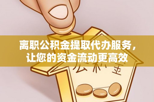 成华离职公积金提取代办服务，让您的资金流动更高效