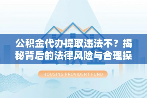 成华公积金代办提取违法不？揭秘背后的法律风险与合理操作