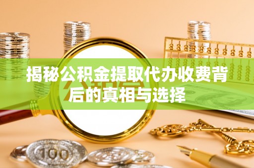 成华揭秘公积金提取代办收费背后的真相与选择