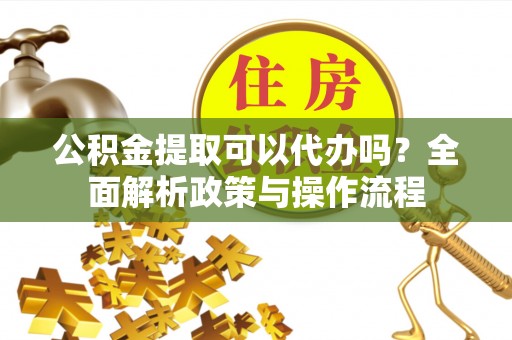 成华公积金提取可以代办吗？全面解析政策与操作流程