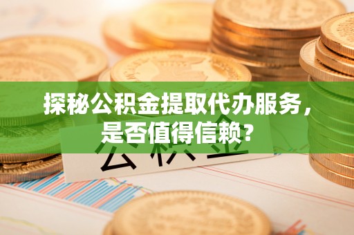 成华探秘公积金提取代办服务，是否值得信赖？