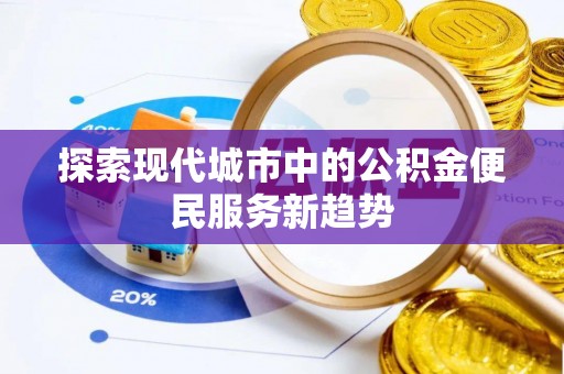 成华探索现代城市中的公积金便民服务新趋势