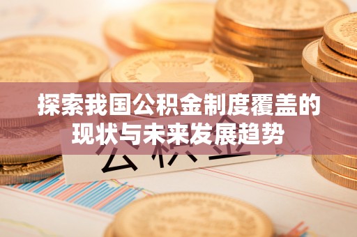 成华探索我国公积金制度覆盖的现状与未来发展趋势