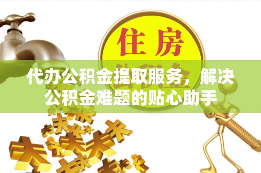 成华代办公积金提取服务，解决公积金难题的贴心助手