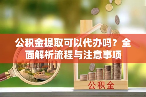 成华公积金提取可以代办吗？全面解析流程与注意事项