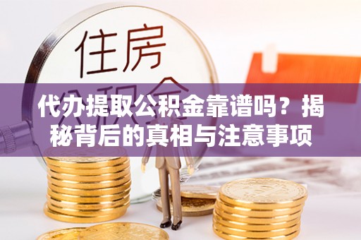 成华代办提取公积金靠谱吗？揭秘背后的真相与注意事项