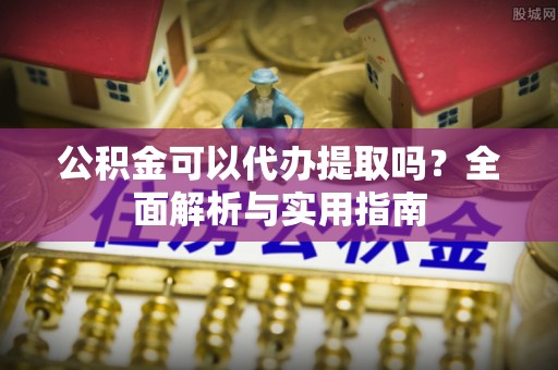 成华公积金可以代办提取吗？全面解析与实用指南