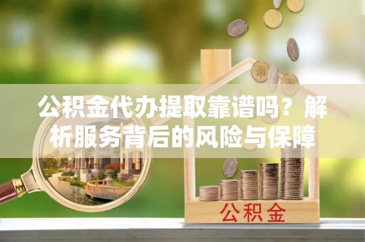 成华公积金代办提取靠谱吗？解析服务背后的风险与保障