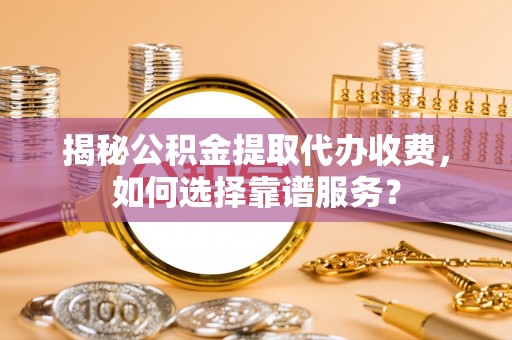 成华揭秘公积金提取代办收费，如何选择靠谱服务？