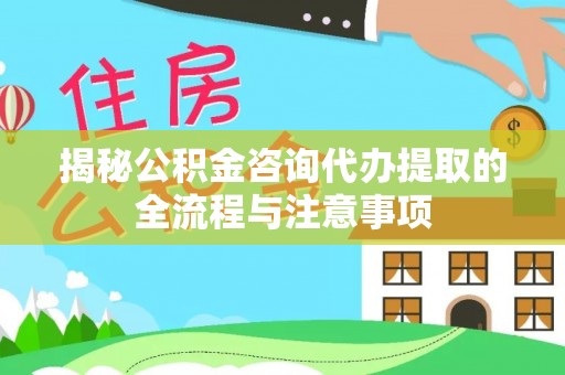 成华揭秘公积金咨询代办提取的全流程与注意事项