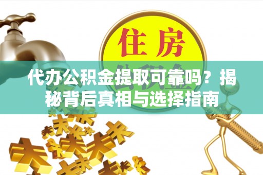 成华代办公积金提取可靠吗？揭秘背后真相与选择指南
