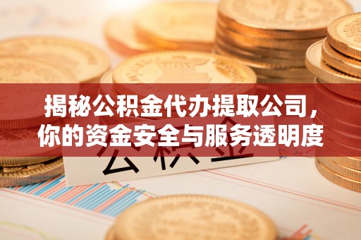 成华揭秘公积金代办提取公司，你的资金安全与服务透明度全解析