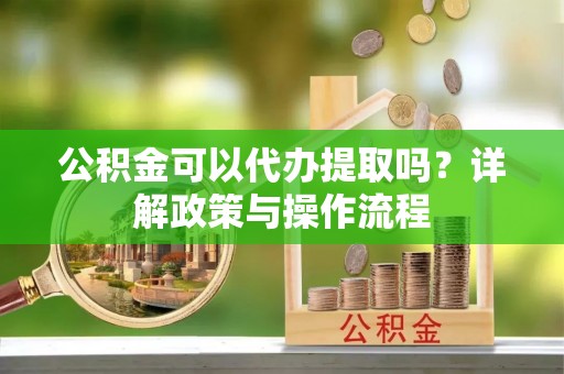 成华公积金可以代办提取吗？详解政策与操作流程