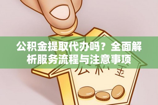成华公积金提取代办吗？全面解析服务流程与注意事项
