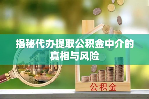 成华揭秘代办提取公积金中介的真相与风险