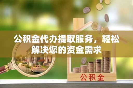 成华公积金代办提取服务，轻松解决您的资金需求