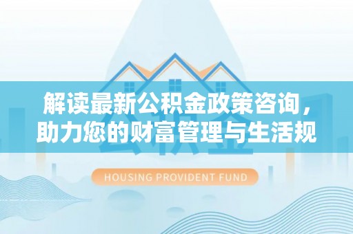 成华解读最新公积金政策咨询，助力您的财富管理与生活规划