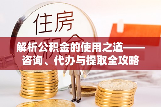 成华解析公积金的使用之道——咨询、代办与提取全攻略