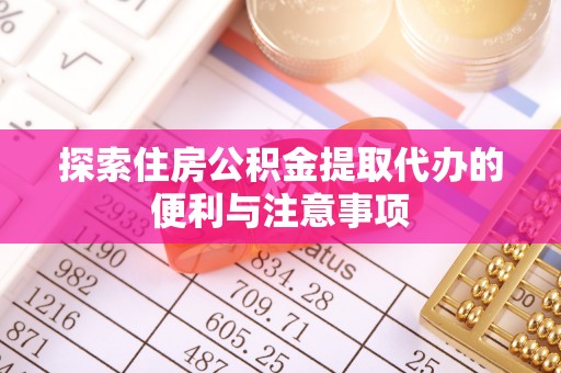 成华探索住房公积金提取代办的便利与注意事项