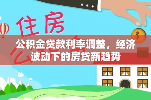成华公积金贷款利率调整，经济波动下的房贷新趋势