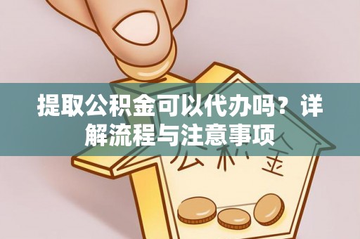 成华提取公积金可以代办吗？详解流程与注意事项