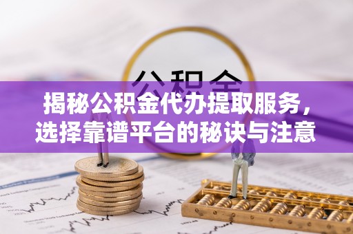 成华揭秘公积金代办提取服务，选择靠谱平台的秘诀与注意事项